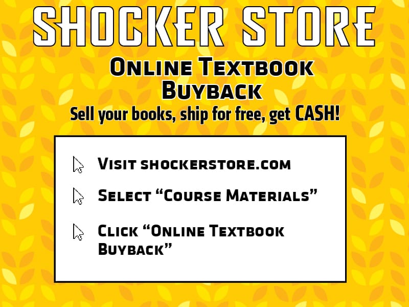 Shocker Store. Online Textbook Buyback. Sell your books, ship for free, get CASH! Visit shockerstore.com. Select "Course Materials". Click "Online Textbook Buyback"