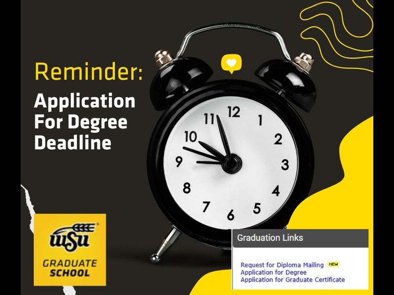 black and yellow background with large alarm clock. Text reading "Reminder: Application for Degree Deadline." In the bottom lefthand corner there is the WSU Graduate School Logo, in the righthand corner there is an image of MyWSU Graduation Links showing where to find Application for Degree.