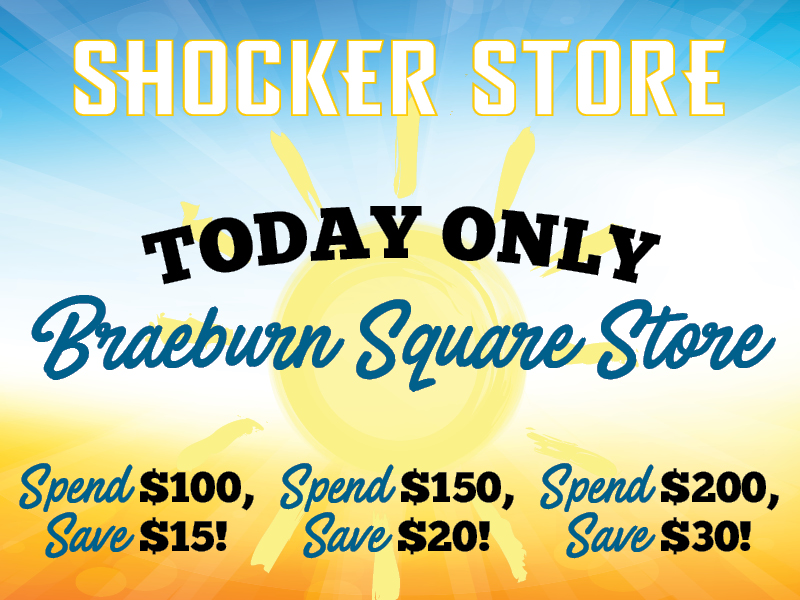 Shocker Store. Today Only. Braeburn Square Store. Spend $100, save $15! Spend $150, save $20! Spend $200, save $30!