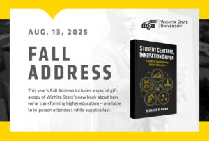 Aug. 13, 2025 Fall Address. This year's Fall Address includes a special gift: a copy of Wichita State's new book about how we're transforming higher education — available to in-person attendees while supplied last.