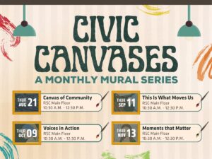 Civic Canvases. A monthly mural series. Thursday, August 21 Canvas of Community RSC main floor 10:30a.m. - 12:30 p.m. Thursday, September 11 This is What Moves Us RSC main floor 10:30a.m. - 12:30 p.m. Thursday, October 9 Voices in Action RSC main floor 10:30a.m. - 12:30 p.m. Thursday, November 13 Moments that Matter RSC main floor 10:30a.m. - 12:30 p.m.