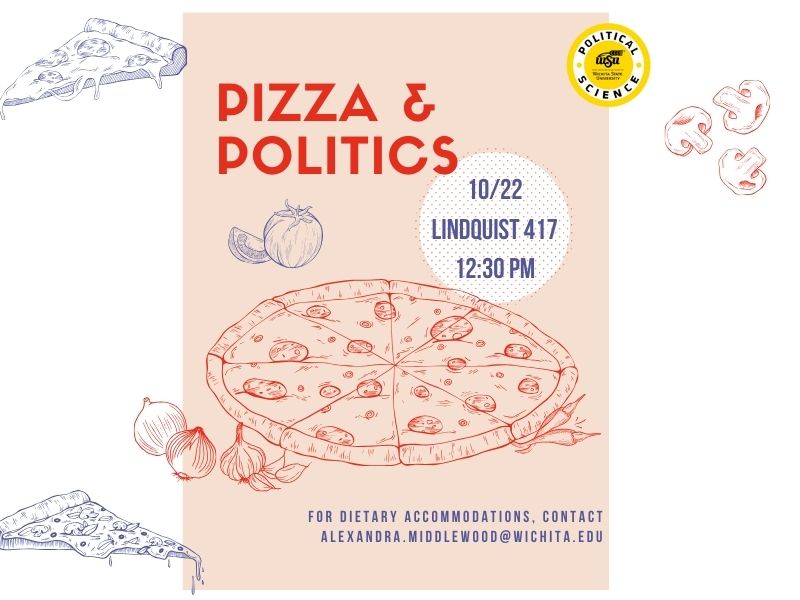 A red and white flyer with pictures of pizza on it. And the words pizza and politics. Political Science Professor Dr. Hall will be leading a discussion Global Tariffs. Join us in Lindquist Hall 417 on Wednesday, October 22, at 12:30. Pizza and refreshments will be provided. Please email Dr. Middlewood (alexandra.middlewood@wichita.edu) for dietary accommodations or any questions.