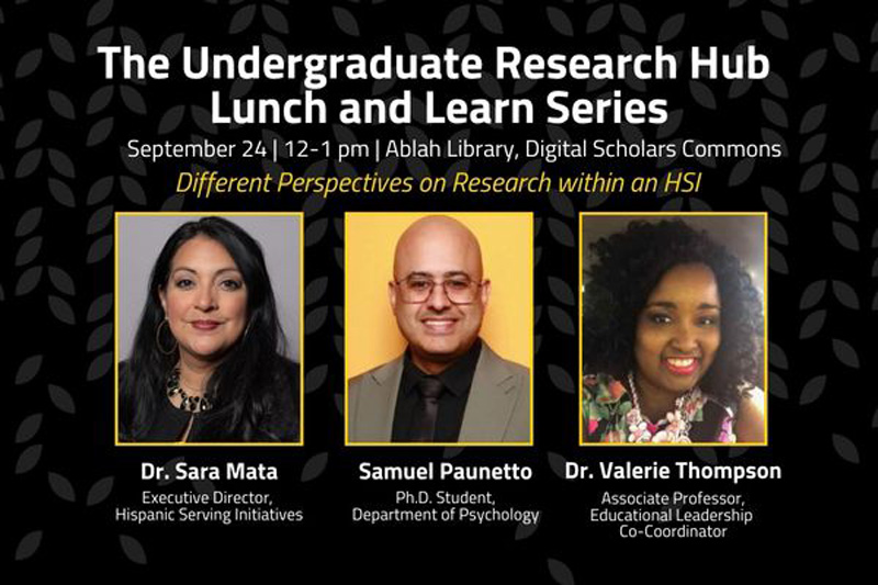 The Undergraduate Research Hub Lunch and Learn Series, September 24 | 12-1 pm | Ablah Library, Digital Scholars Commons, Different Perspectives on Research within an HSI, Dr. Sara Mata, Executive Director, Hispanic Serving Initiatives, Samuel Paunetto, Ph.D. Student, Department of Psychology, Dr. Valerie Thompson, Associate Professor, Educational Leadership Co-Coordinator