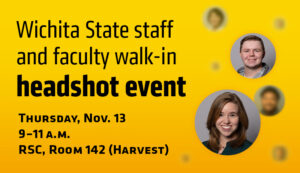 Wichita State staff and faculty walk-in headshot event. Thursday, Nov. 13th, 9 to 11am, RSC, Room 142 (Harvest)