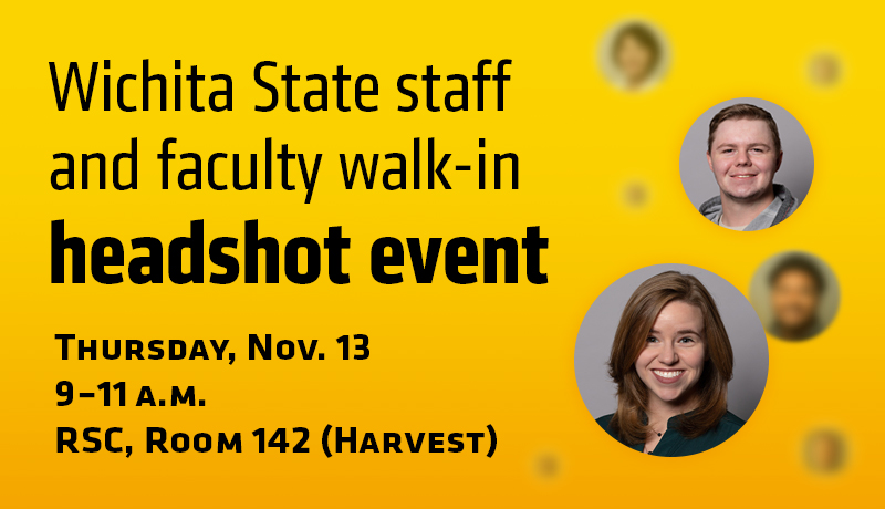 Wichita State staff and faculty walk-in headshot event. Thursday, Nov. 13th, 9 to 11am, RSC, Room 142 (Harvest)