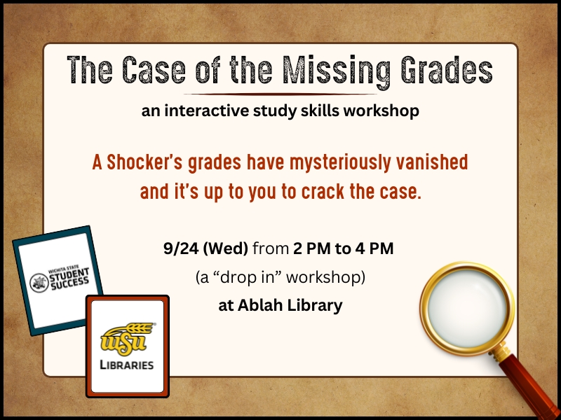 The Case of the Missing Grades: an interactive study skills workshop.  A Shocker's grades have mysteriously vanished and it's up to you to crack the case.  9/24 (Wed) from 2 PM to 4 PM (a "drop in" workshop) at Ablah Library.  Image contains picture of a magnifying glass as well as the logos for the two departments hosting this workshop, Student Success and WSU Libraries.