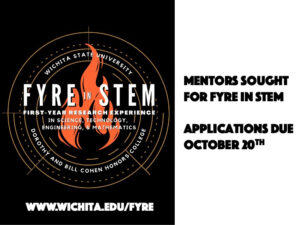 Image of flame on black background with the text "FYRE in STEM, First Year Research Experience in Science, Technology, Engineering, & Mathematics" in center. Text around edges states "Wichita State University, Dorothy and Bill Cohen Honors College."
