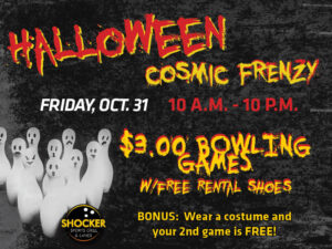 Halloween Cosmic Frenzy. Friday, Oct. 31 10 a.m.-10 p.m. $3 bowling games with free rental shoes. Bonus- wear a costume and your 2nd game is free!