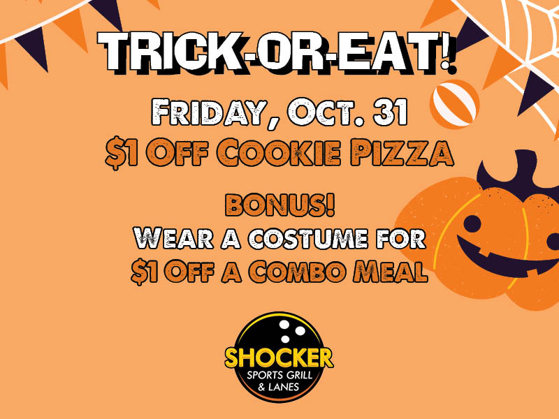Trick-or-Eat. Friday, Oct. 31. $1 off cookie pizza. Bonus! Wear a costume for $1 off a combo meal. Shocker Sports Grill & Lanes logo