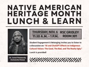 Student Engagement & Belonging invites you to have lunch and listen to Dr. Cornel Pewewardy discussion: "A.I. and Chat GPT Effects on Indigenous Culture Values: The Good, The Bad, and The Really Ugly." November 6th, 11:30am-1pm, RSC RM 301. Lunch Provided