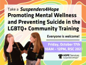 Take a Suspenders4Hope Promoting Mental Wellness and Preventing Suicide in the LGBTQ+ Community Training. Everyone is welcome! Friday, October 17th 10AM - 12PM, RSC