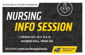 Explore a future in Nursing! Nursing Info Session Friday, Oct. 10 at 10 a.m. Ahlberg Hall, Room 208. Register at wichita.edu/nursinginfosession