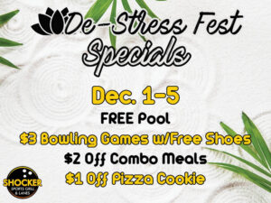 De-Stress Fest Specials. Dec. 1-5. Free pool, $3 bowling games with free shoes, $2 off combo meals, $1 off pizza cookie