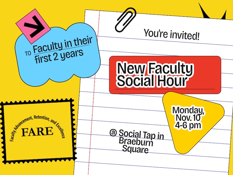 Decorative Flyer that says FARE - Office of Faculty Advancement, Retention and Excellence: To Faculty in their first 2 years; You're invited! New Faculty Social Hour, Monday, Nov. 10, 4-6 pm at Social Tap and Braeburn Square.