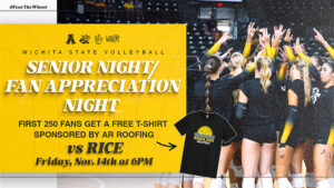 Wichita State Volleyball vs. Rice on Friday, November 14th at 6PM. Senior Night/Fan Appreciation Night: First 250 fans get a free t-shirt sponsored by AR Roofing