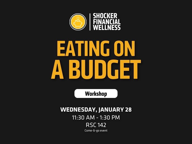 Header/Logo: At the top, there’s a logo with a piggy bank icon and the text “SHOCKER FINANCIAL WELLNESS,” indicating the sponsoring organization.  Main Title: Large, bold yellow text reads “EATING ON A BUDGET”, which is the theme of the workshop.  Subheading: A white button-style graphic below the title contains the word “Workshop”.  Listed at the bottom in white text:  Date: Wednesday, January 28  Time: 11:30 AM – 1:30 PM  Location: RSC 142  Format: Come-&-go event