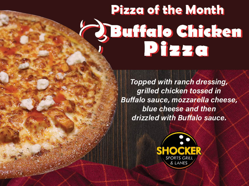 Pizza of the Month, Buffalo Chicken Pizza. Topped with ranch dressing, grilled chicken tossed in Buffalo sauce, mozzarella cheese, blue cheese and then drizzled with Buffalo sauce.