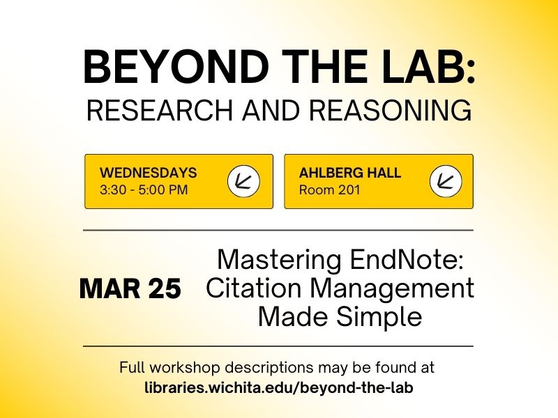 Beyond the Lab: Research and Reasoning, Wednesdays 3:30-5:30 PM, Ahlberg Hall Room 201, March 25, Mastering EndNote: Citation Management Made Simple, Full workshop descriptions may be found at libraries.wichita.edu/beyond-the-lab