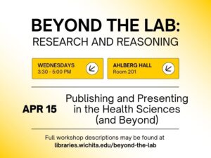 Beyond the Lab: Research and Reasoning, Wednesdays 3:30-5:30 PM, Ahlberg Hall Room 201, April 15, Publishing and Presenting in the Health Sciences (and Beyond), Full workshop descriptions may be found at libraries.wichita.edu/beyond-the-lab