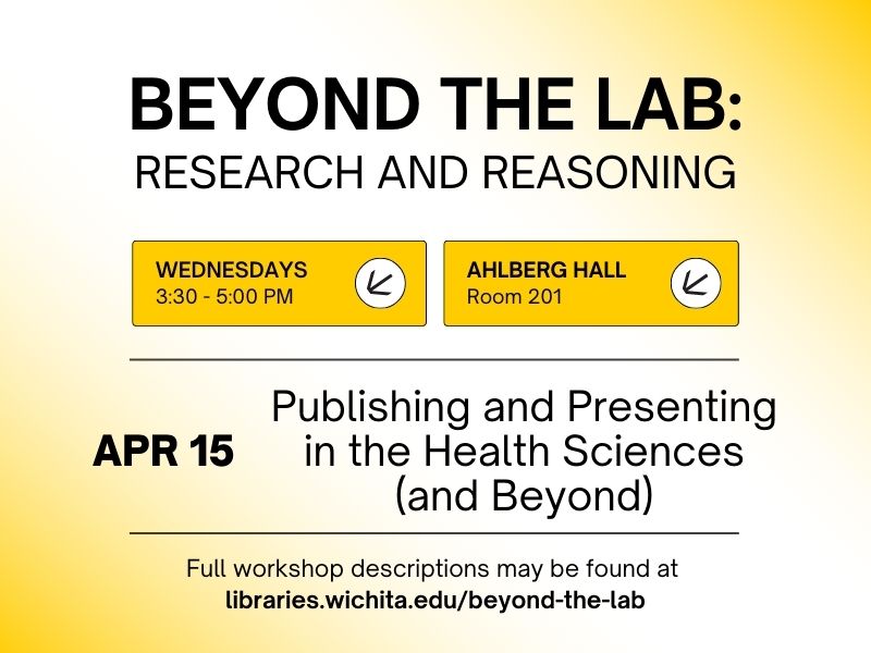 Beyond the Lab: Research and Reasoning, Wednesdays 3:30-5:30 PM, Ahlberg Hall Room 201, April 15, Publishing and Presenting in the Health Sciences (and Beyond), Full workshop descriptions may be found at libraries.wichita.edu/beyond-the-lab