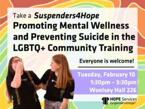 Take a suspenders4hope promoting mental wellness and preventing suicide in the LGBTQ+ community training, everyone is welcome! Tuesday, February 10, 1:30pm - 3:30pm, Woolsey hall 226