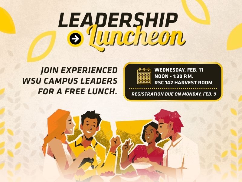 Leadership Luncheon Join experienced WSU campus leaders for a free lunch. Wednesday, February 11th. 12 p.m. to 1:30 p.m. RSC 142 Harvest Room. Registration due on Monday February 9th.