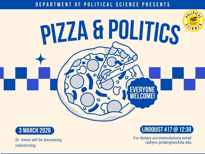 Beige background with text and a pizza on it. the text says:    PIZZA & POLITICS Lindquist 417 @ 12:30 For dietary accommodations email raelynn.jordan@wichita.edu Dr. Amos will be discussing  redistricting 3 march 2026 everyone welcome! Department of Political Science PRESENTS