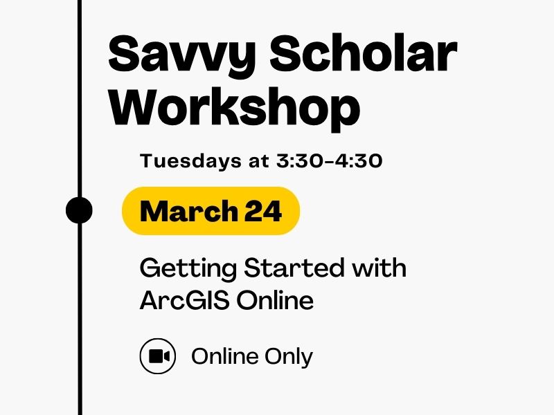 Savvy Scholar Workshop, Tuesdays at 3:30-4:30, March 24, Getting Started with ArcGIS Online (Online Only)