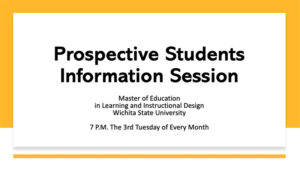 Prospective Students Information Session. Master of Education in Learning and Instructional Design, Wichita State University. 7 P.M. The 3rd Tuesday of Every Month.