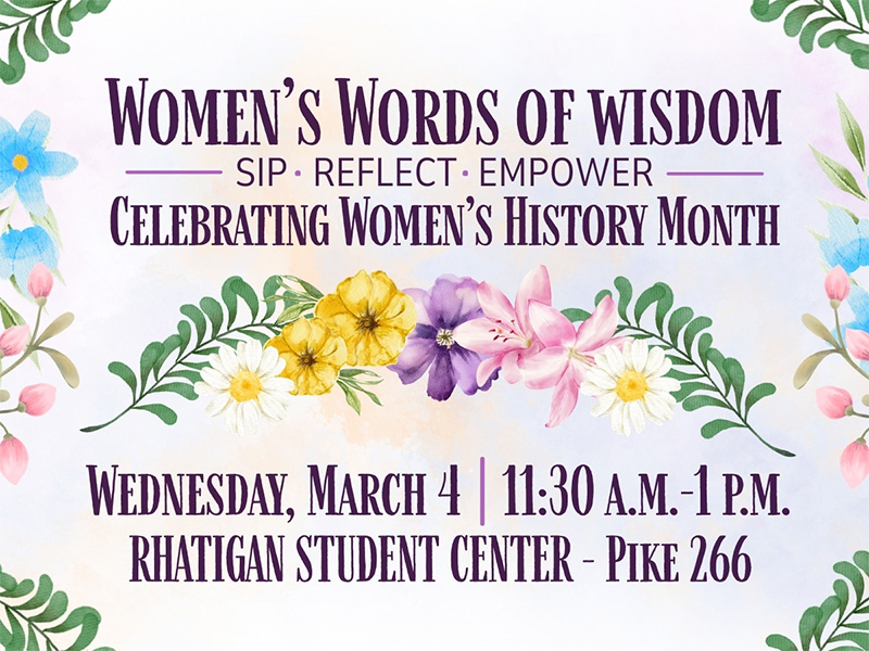 “Sip, Reflect, Empower,” a Women’s Words of Wisdom event celebrating Women’s History Month. March 3, 2026, 11:30 AM-1:oo PM- Rhatigan Student Center Pike 266. With illustrations of a variety of flowers.