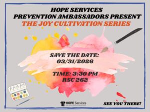 HOPE Services Prevention Ambassadors Present: The Joy Cultivation Series Save the Date: 03/31/2026 Time: 3:30 PM RSC 262 See you there!