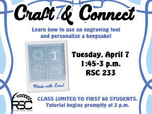 Craft & Connnect. Learn how to use an engraving tool and personalize a keepsake! Tuesday, April 7, 1:45-3 p.m. RSC 233. Class limited to first 60 students. Tutorial begins promptly at 2 p.m.