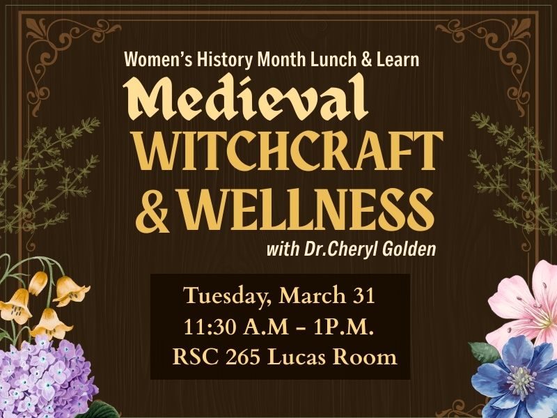 Women's History Month Lunch & Learn Medieval Witchcraft & Wellness with Dr. Cheryl Golden. Tuesday, March 31, 11:30 AM- 1:00 PM. RSC Lucas Room. Explore how women shaped and healed practices, medical knowledge and witchcraft beliefs throughout medieval history. Lunch provided.