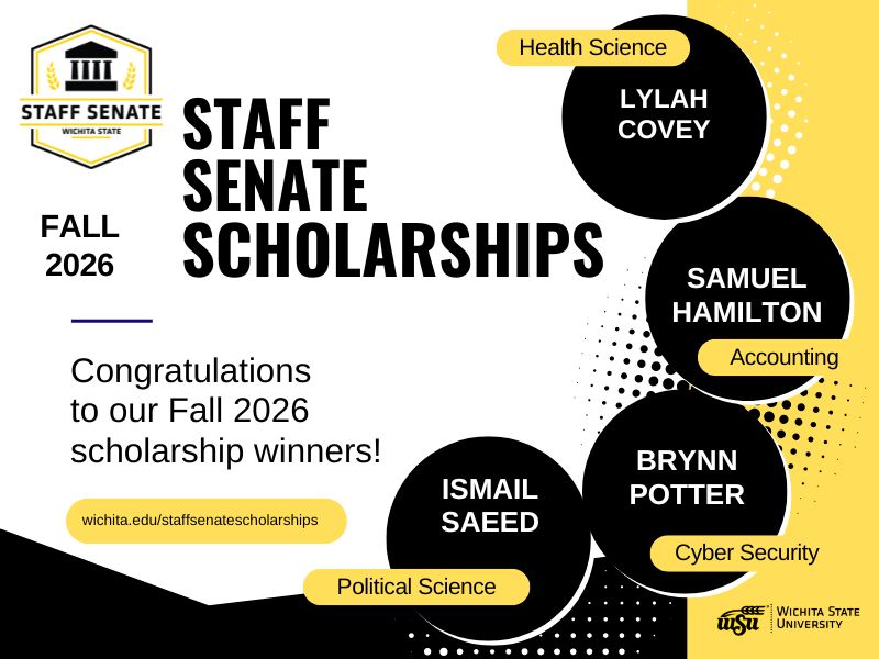 Staff Senate Scholarships; Congratulations to our Fall 2026 scholarship winners! Lylah Covey-Health Sciences; Samuel Hamilton-Accounting; Brynn Potter-Cyber Security; Ismail Saeed-Political Science; wichita.edu/staffsenatescholarships