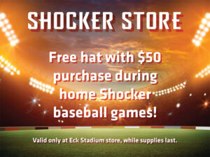 Shocker Store. Free hat with $50 purchase during home Shocker baseball games! Valid at Eck Stadium store, while supplies last.