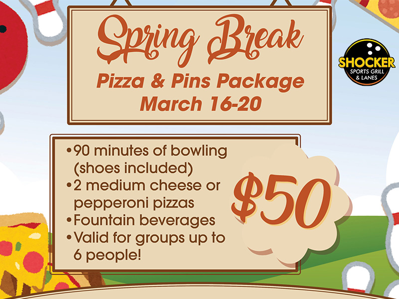 Spring Break Pizza & Pins Package, March 16-20. 90 minutes of bowling (shoes included), 2 medium cheese or pepperoni pizzas, fountain beverages, valid for groups up to 6 people. $50. Reservations are suggested but walk-ins accepted. Hours are 10 a.m.-7 p.m. Call 316-978-3479 to reserve. Open to the public!