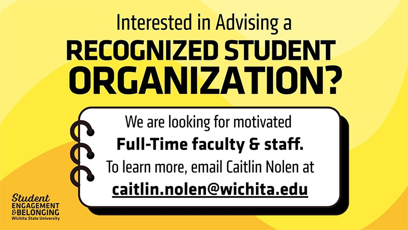 The Image says "Interested in Advising a Recognized Student Organization? We are looking for motivated Full-Time faculty & Staff. To learn more, email Caitlin Nolen at caitin.nolen@wichita.edu"