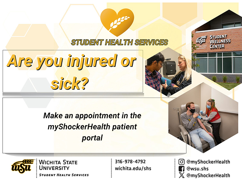 Hexagonal photos of students using Student Health Services in between text that says "Are you injured or sick? Make an appointment in the myShockerHealth patient portal" and the Student Health Services logo, contact information and social media handles: Instagram - @myShockerHealth, Facebook - @wsu.shs, X - @myShockerHealth