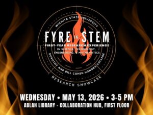 Wichita State University, FYRE in STEM (First-Year Research Experience in Science, Technology, Engineering & Mathematics) Dorothy and Bill Cohen Honors College, Research Showcase. Wednesday, May 13, 2026, 3-5 PM. Ablah Library - Collaboration Hub, First Floor.