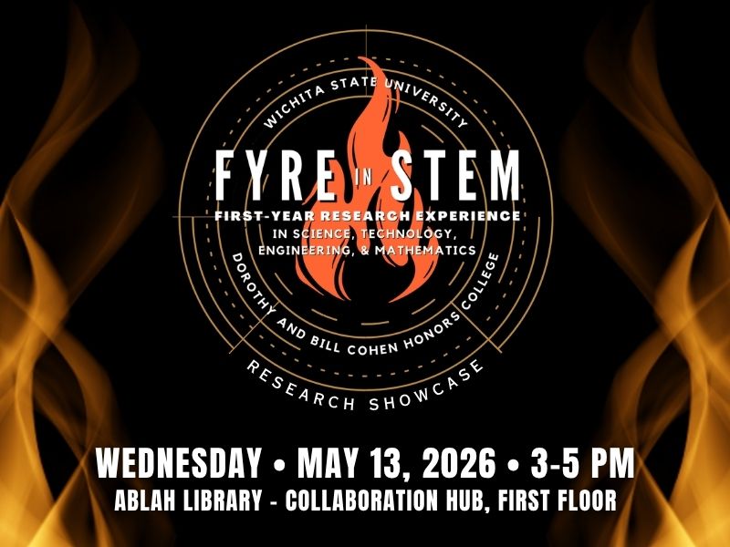 Wichita State University, FYRE in STEM (First-Year Research Experience in Science, Technology, Engineering & Mathematics) Dorothy and Bill Cohen Honors College, Research Showcase. Wednesday, May 13, 2026, 3-5 PM. Ablah Library - Collaboration Hub, First Floor.