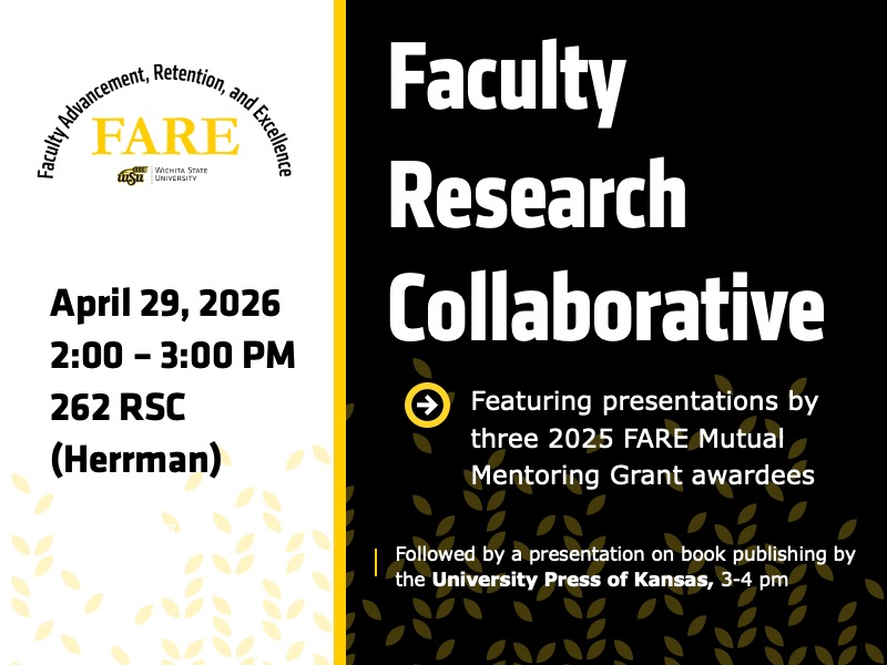 The Faculty Research Collaborative, Featuring presentations by three 2025 FARE Mutual Mentoring Grant awardees, April 29, 2026, 2-3 PM, 262 RSC, Herrman Room. Sponsored by the Office of Faculty Advancement, Retention, and Excellence. The event will be followed by a presentation on book publishing by the University Press of Kansas, 3-4 pm