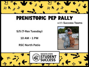 Prehistoric Pep Rally with Success Teams.  5/5 (T-Rex Tuesday).  10 AM - 1 PM.  RSC North Patio.  Image of two Success Teams members wearing inflatable dinosaur costumes holding signs that say, "clever girl," and "we be-leaf in you!"  Logo for Wichita State Student Success.