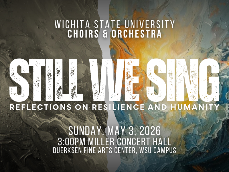 Promotional poster for a Wichita State University concert. The background features an abstract, painterly design split vertically: the left side is dark gray and textured, while the right side is brighter with swirling blue, white and orange tones, suggesting contrast between struggle and hope.  Centered at the top reads: “WICHITA STATE UNIVERSITY CHOIRS & ORCHESTRA.”  Large, bold text across the middle reads: “STILL WE SING.”  Below in smaller capital letters: “REFLECTIONS ON RESILIENCE AND HUMANITY.”  Near the bottom, centered text reads: “SUNDAY, MAY 3, 2026” and beneath that “3:00PM MILLER CONCERT HALL.”  At the very bottom: “DUERKSEN FINE ARTS CENTER, WSU CAMPUS.”