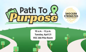 Path to Purpose Shocker Strengths Wichita.edu/shockerstrengths 10 a.m. - 12 p.m. Tuesday, April 21 RSC 266 Pike Room
