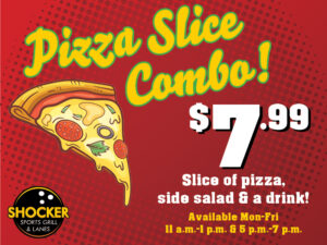 Pizza Slice Combo! $7.99 slice of pizza, side salad and a drink! Available Mon-Fri 11 a.m.-1 p.m. and 5 p.m.-7 p.m.