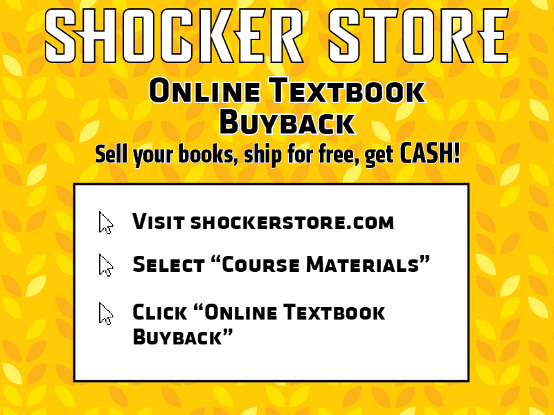 Shocker Store Online Textbook Buyback. Sell your books, ship for free, get cash! Visit shockerstore.com, select "course materials", click "online textbook buyback"