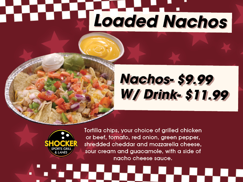 Loaded Nachos. Nachos $9.99, w/drink $11.99. Tortilla chips, your choice of grilled chicken or beef, tomato, red onion, green pepper, shredded cheddar and mozzarella cheeses, sour cream and guacamole, with a side of nacho cheese sauce.
