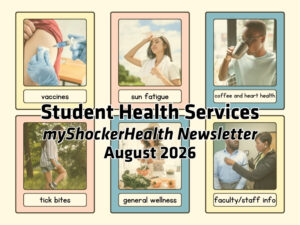 Images display topics with captions, under a yellow overlay. Images include a vaccination, a woman getting cool outside, a man drinking coffee, a woman putting on bug spray, a woman cooking a healthy meal, and two people in a health clinic room with a stethoscope being used. Image text says: Student Health Services myShockerHealth Newsletter August 2026. The topics include vaccines, sun fatigue, coffee and heart health, tick bites, general wellness, and faculty/staff info