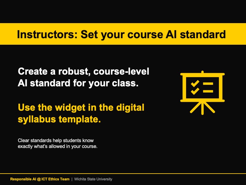 Instructors: set your course AI standard. Create a robust, course-level AI standard for your class. Use the widget in the digital syllabus template. Clear standards help students know exactly what’s allowed in your course. Message sponsored by Responsible AI @ ICT Ethics Team, Wichita State University
