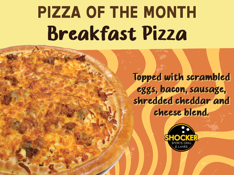 Pizza of the Month Breakfast Pizza. Topped with scrambled eggs, bacon, sausage, shredded cheddar and cheese blend. Shocker Sports Grill & Lanes logo
